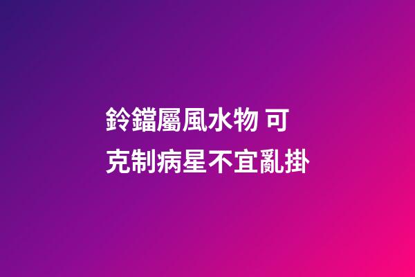 鈴鐺屬風水物 可克制病星不宜亂掛